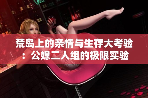 荒岛上的亲情与生存大考验：公媳二人组的极限实验