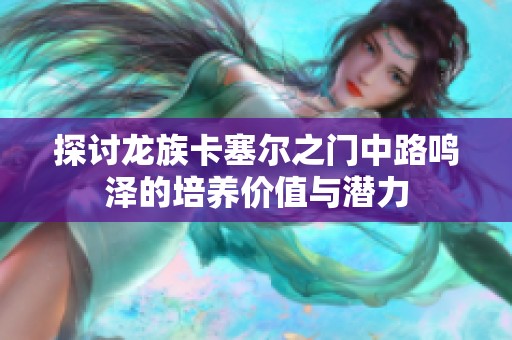 探讨龙族卡塞尔之门中路鸣泽的培养价值与潜力