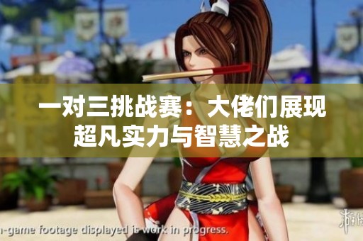一对三挑战赛：大佬们展现超凡实力与智慧之战