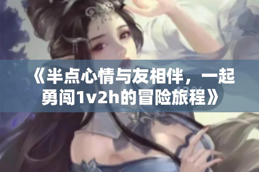 《半点心情与友相伴，一起勇闯1v2h的冒险旅程》