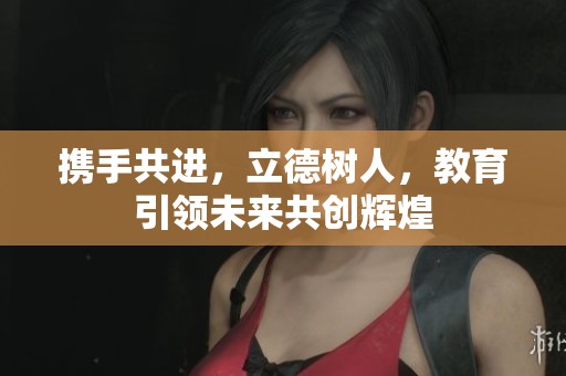 携手共进，立德树人，教育引领未来共创辉煌