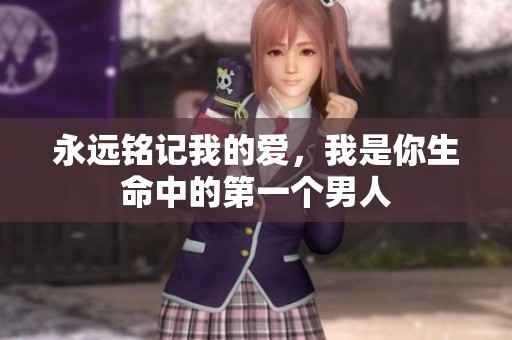 永远铭记我的爱，我是你生命中的第一个男人