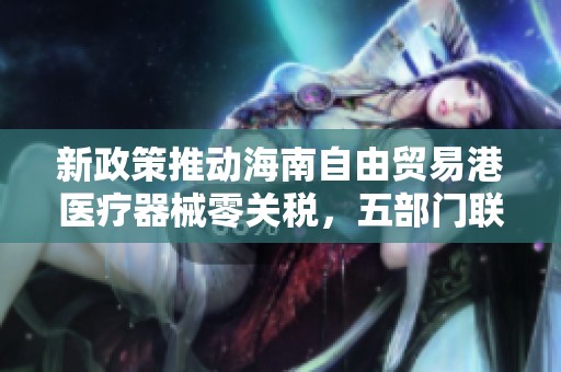 新政策推动海南自由贸易港医疗器械零关税，五部门联合发布重要文件