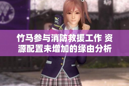 竹马参与消防救援工作 资源配置未增加的缘由分析