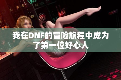 我在DNF的冒险旅程中成为了第一位好心人