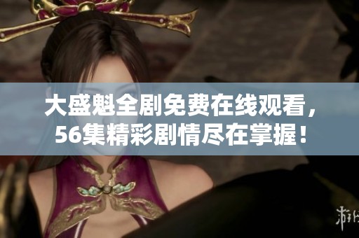 大盛魁全剧免费在线观看，56集精彩剧情尽在掌握！