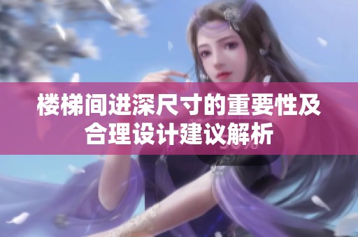 楼梯间进深尺寸的重要性及合理设计建议解析