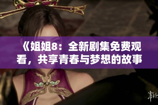 《姐姐8：全新剧集免费观看，共享青春与梦想的故事》