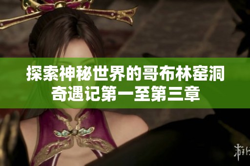 探索神秘世界的哥布林窑洞奇遇记第一至第三章