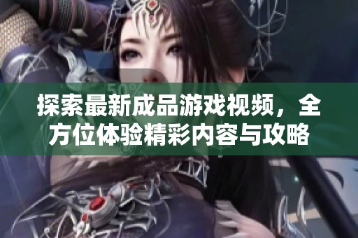 探索最新成品游戏视频，全方位体验精彩内容与攻略