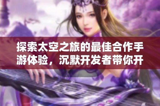 探索太空之旅的最佳合作手游体验，沉默开发者带你开黑畅玩
