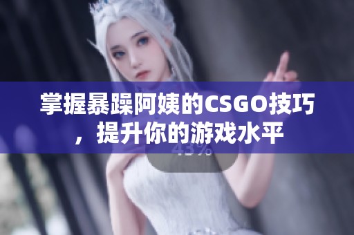 掌握暴躁阿姨的CSGO技巧，提升你的游戏水平
