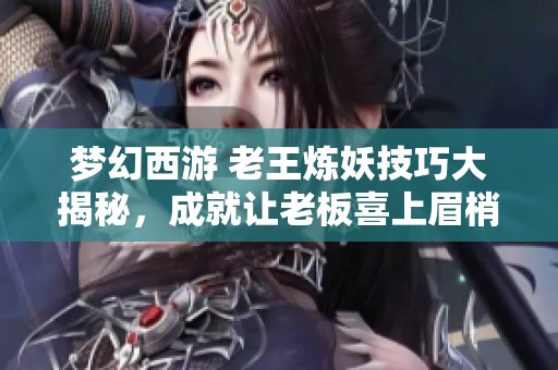 梦幻西游 老王炼妖技巧大揭秘，成就让老板喜上眉梢