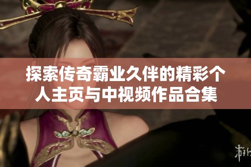 探索传奇霸业久伴的精彩个人主页与中视频作品合集