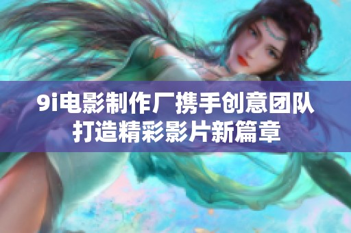 9i电影制作厂携手创意团队打造精彩影片新篇章
