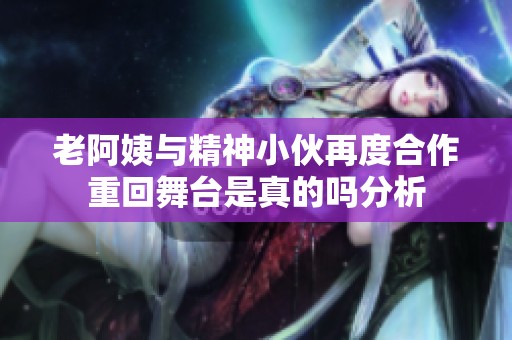 老阿姨与精神小伙再度合作重回舞台是真的吗分析