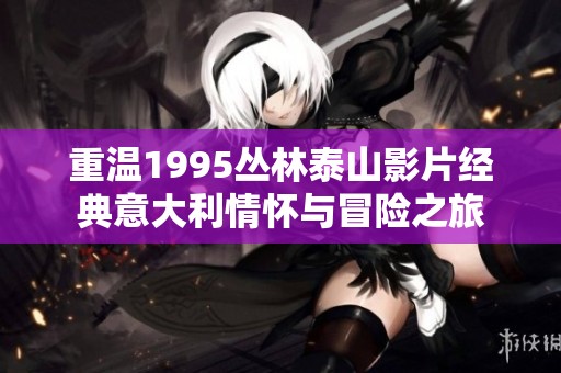 重温1995丛林泰山影片经典意大利情怀与冒险之旅