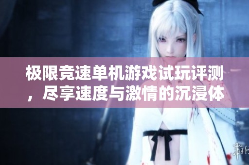 极限竞速单机游戏试玩评测，尽享速度与激情的沉浸体验