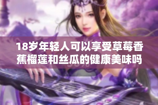 18岁年轻人可以享受草莓香蕉榴莲和丝瓜的健康美味吗