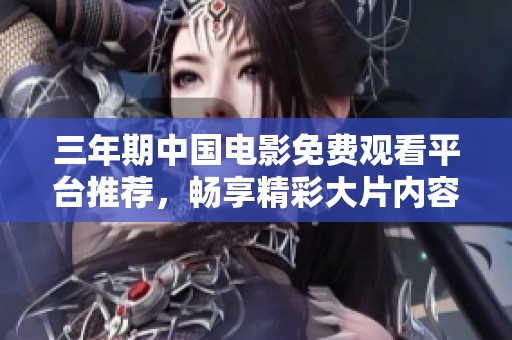三年期中国电影免费观看平台推荐，畅享精彩大片内容