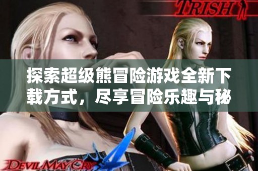 探索超级熊冒险游戏全新下载方式，尽享冒险乐趣与秘籍分享
