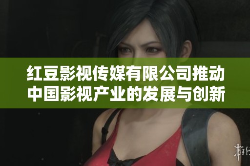 红豆影视传媒有限公司推动中国影视产业的发展与创新之路