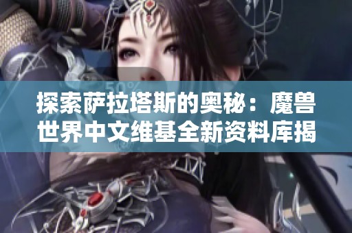 探索萨拉塔斯的奥秘：魔兽世界中文维基全新资料库揭晓