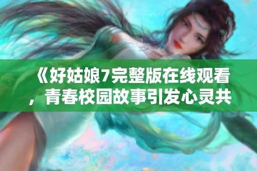 《好姑娘7完整版在线观看，青春校园故事引发心灵共鸣》