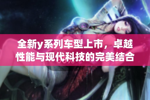 全新y系列车型上市，卓越性能与现代科技的完美结合