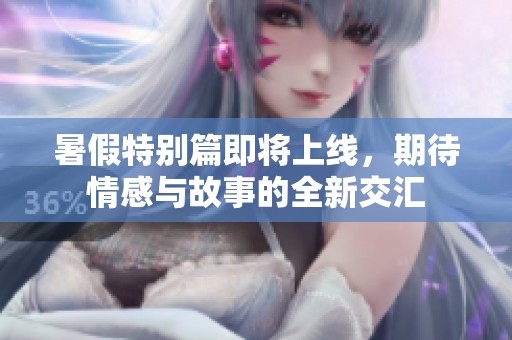 暑假特别篇即将上线，期待情感与故事的全新交汇