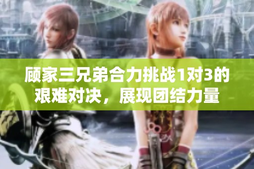 顾家三兄弟合力挑战1对3的艰难对决，展现团结力量
