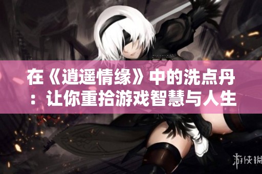 在《逍遥情缘》中的洗点丹：让你重拾游戏智慧与人生选择的后悔药