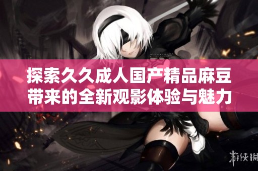 探索久久成人国产精品麻豆带来的全新观影体验与魅力