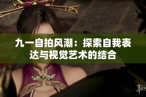 九一自拍风潮：探索自我表达与视觉艺术的结合