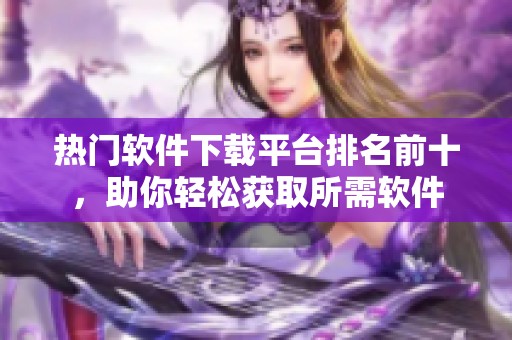 热门软件下载平台排名前十，助你轻松获取所需软件