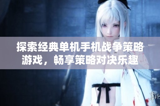探索经典单机手机战争策略游戏，畅享策略对决乐趣