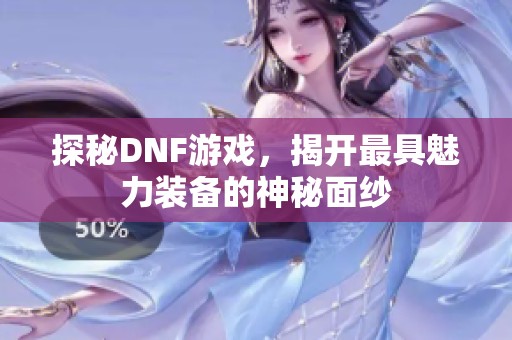 探秘DNF游戏，揭开最具魅力装备的神秘面纱