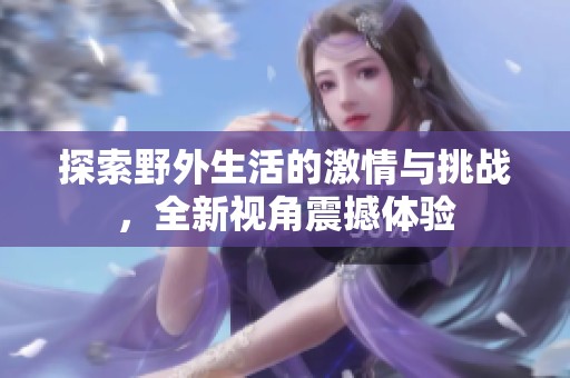 探索野外生活的激情与挑战，全新视角震撼体验