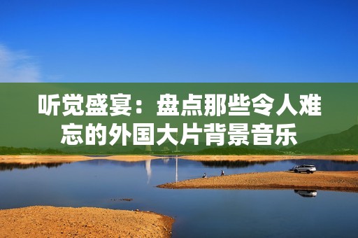 听觉盛宴：盘点那些令人难忘的外国大片背景音乐