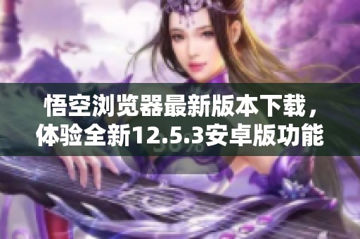 悟空浏览器最新版本下载，体验全新12.5.3安卓版功能
