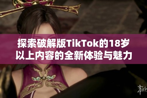 探索破解版TikTok的18岁以上内容的全新体验与魅力