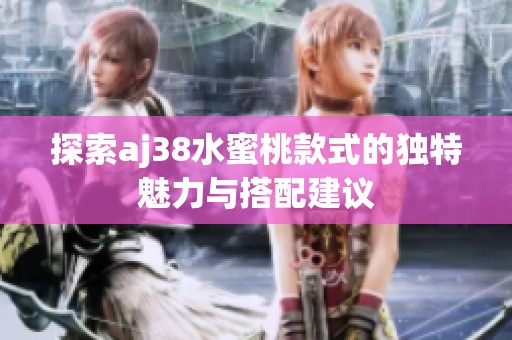 探索aj38水蜜桃款式的独特魅力与搭配建议