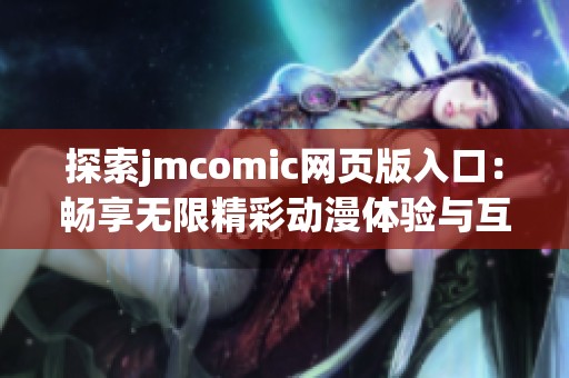 探索jmcomic网页版入口：畅享无限精彩动漫体验与互动乐趣