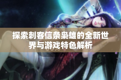 探索刺客信条枭雄的全新世界与游戏特色解析
