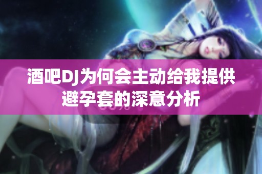 酒吧DJ为何会主动给我提供避孕套的深意分析