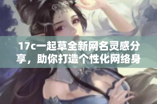 17c一起草全新网名灵感分享，助你打造个性化网络身份