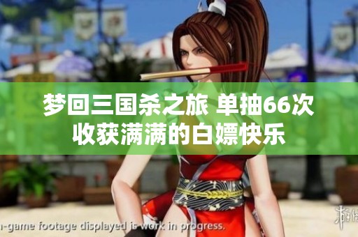 梦回三国杀之旅 单抽66次收获满满的白嫖快乐