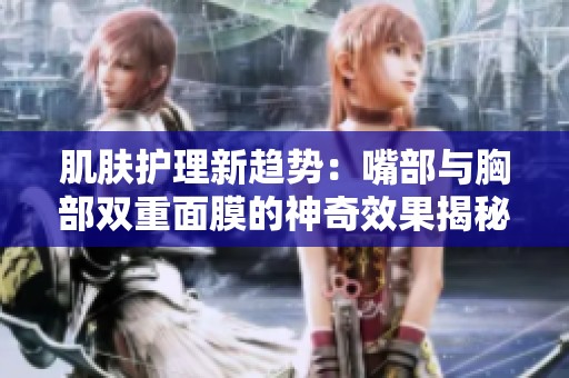肌肤护理新趋势：嘴部与胸部双重面膜的神奇效果揭秘