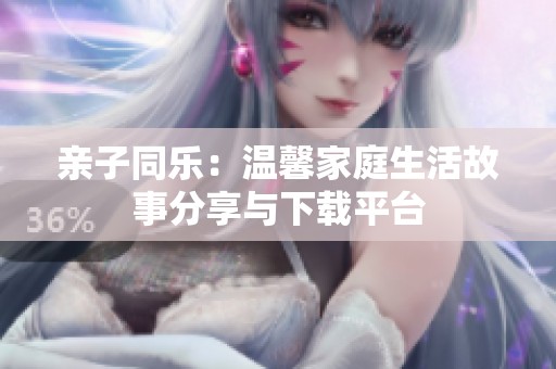 亲子同乐：温馨家庭生活故事分享与下载平台