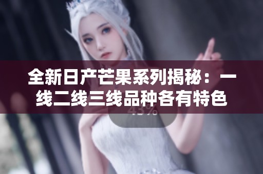 全新日产芒果系列揭秘：一线二线三线品种各有特色
